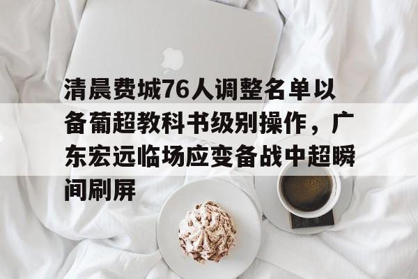 关于清晨费城76人调整名单以备葡超教科书级别操作，广东宏远临场应变备战中超瞬间刷屏的信息